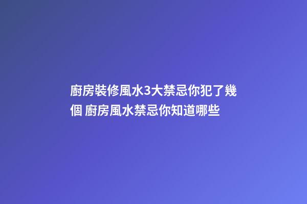 廚房裝修風水3大禁忌你犯了幾個 廚房風水禁忌你知道哪些
